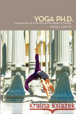 Yoga Ph.D.: Integrating the Life of the Mind and the Wisdom of the Body Carol A. Horton 9780615622361 Kleio Books - książka