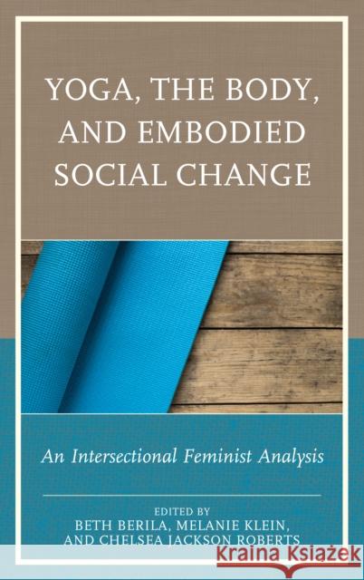 Yoga, the Body, and Embodied Social Change: An Intersectional Feminist Analysis Beth Berila Melanie Klein Chelsea Jackso 9781498528023 Lexington Books - książka