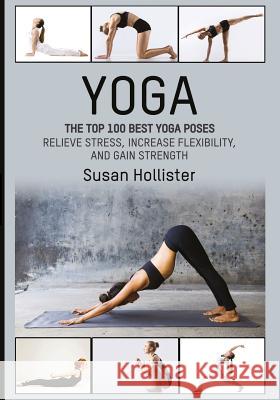 Yoga: The Top 100 Best Yoga Poses: Relieve Stress, Increase Flexibility, and Gain Strength Susan Hollister 9781546851028 Createspace Independent Publishing Platform - książka