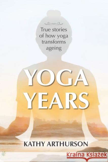 Yoga Years: True stories of how yoga transforms ageing Kathy Arthurson 9780648680246 Yoga for Life - książka