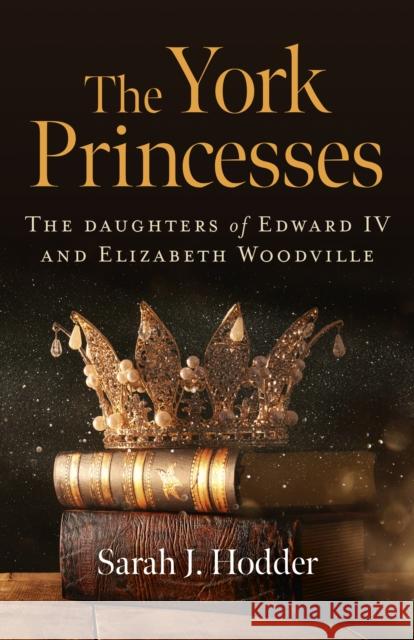 York Princesses, The: The daughters of Edward IV and Elizabeth Woodville Sarah J. Hodder 9781789045574 Collective Ink - książka