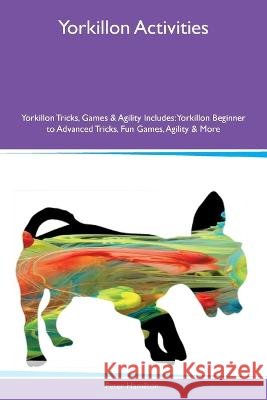 Yorkillon Activities Yorkillon Tricks, Games & Agility Includes: Yorkillon Beginner to Advanced Tricks, Fun Games, Agility and More Peter Hamilton   9781395863715 Desert Thrust Ltd - książka