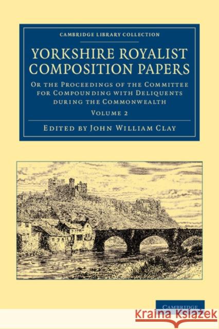 Yorkshire Royalist Composition Papers: Or the Proceedings of the Committee for Compounding with Deliquents During the Commonwealth Clay, John William 9781108058711 Cambridge University Press - książka