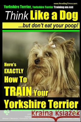 Yorkshire Terrier Dog Training - Think Like a Dog but Don't Eat Your Poop! - Yorkshire Terrier Breed Expert Training: Here's EXACTLY How to Train Your Pearce, Paul Allen 9781545204269 Createspace Independent Publishing Platform - książka