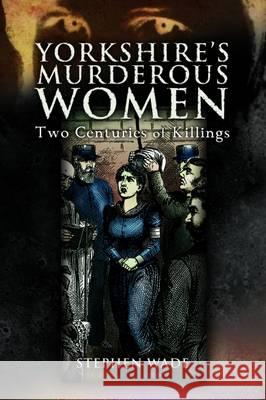 Yorkshire's Murderous Women: Two Centuries of Killings Stephen Wade 9781845630232 Pen & Sword Books Ltd - książka