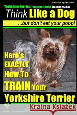 Yorshire Terrier, Yorshire Terrier Training AAA AKC: Think Like a Dog, But Don't Eat Your Poop!: Here's EXACTLY How To Train Your Yorshire Terrier Pearce, Paul Allen 9781500178468 Createspace - książka