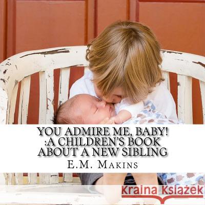 You Admire Me, Baby!: A Children's Book about a New Sibling E. M. Makins 9781534970106 Createspace Independent Publishing Platform - książka