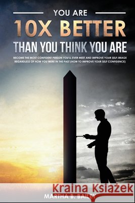 You Are 10X Better Than You Think You Are: Become The Most Confident Person You'll Ever Meet And Improve Your Self-Image Regardless Of How You Were In The Past (How To Improve Your Self Confidence) Martha B Bailey 9781687812285 Independently Published - książka