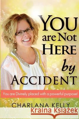 You Are Not Here by Accident: You are Divinely Placed with a Powerful Purpose Charlana Kelly 9780998519005 Speaktruth Media Group LLC - książka