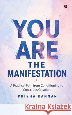 You Are the Manifestation: A Practical Path from Conditioning to Conscious Creation Priyha Kannan 9798905605352 Notion Press - książka