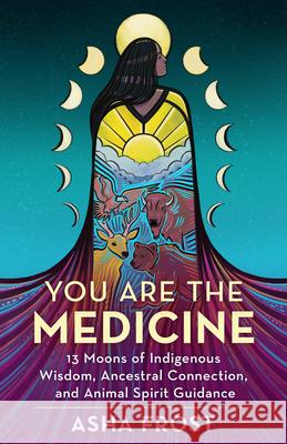 You Are the Medicine: 13 Moons of Indigenous Wisdom, Ancestral Connection, and Animal Spirit Guidance Frost, Asha 9781401963507 Hay House - książka