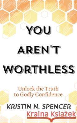 You Aren't Worthless: Unlock the Truth to Godly Confidence (Updated Edition) Kristin N. Spencer 9781951040000 Literary Symmetry - książka