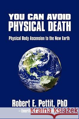 You Can Avoid Physical Death: Physical Body Ascension To The New Earth Robert E. Pettit 9780595634255 iUniverse.com - książka