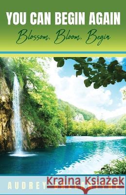 You Can Begin Again: Blossom, Bloom, Begin Audrey Ballantyne   9798887380179 Trilogy Christian Publishing - książka