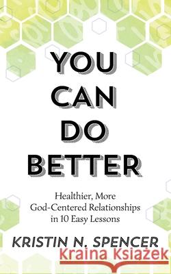 You Can Do Better: Healthy, More God-Centered Relationships in 10 Easy Lessons Kristin N. Spencer 9781951040031 Literary Symmetry - książka