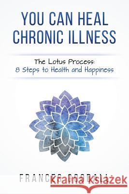 You Can Heal Chronic Illness: The Lotus Process: 8 Steps to Health and Happiness Frances Goodall 9781542459662 Createspace Independent Publishing Platform - książka