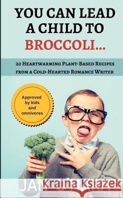 You Can Lead a Child to Broccoli...: 20 Heartwarming Plant-Based Recipes from a Cold-Hearted Romance Writer Jan O'Hara 9780995301252 Tartitude Publishing - książka