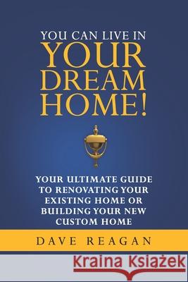 You Can Live In Your Dream Home!: Your Ultimate Guide To Renovating Your Existing Home or Building Your New Custom Home Dave Reagan 9780578935706 Reagan Homes - książka