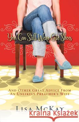 You Can Still Wear Cute Shoes: And Other Great Advice from an Unlikely Preacher's Wife Lisa Mckay 9781434767264 David C Cook Publishing Company - książka