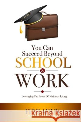 You Can Succeed Beyond School & Work: Leveraging the Power of Visionary Living Femi Adun 9781838183752 Grace House Publishing - książka