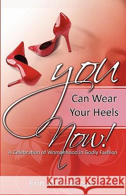 You Can Wear Your Heels Now!: A Celebration of Womanhood in Godly Fashion Erin M. Anderson 9780982706107 On Purpose Publications - książka