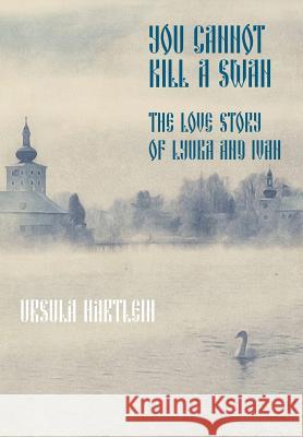 You Cannot Kill a Swan: The Love Story of Lyuba and Ivan Ursula Hartlein 9781927967324 Purple Tarantula Press - książka