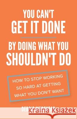 You Can't Get It Done By Doing What You Shouldn't Do: How to Stop Working So Hard at Getting What You Don't Want Debbie Morehead 9781953586155 Hybrid Global Publishing - książka