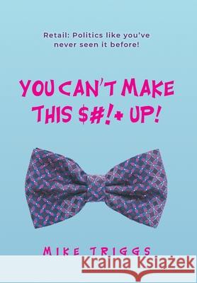 You Can\'t Make This $#!+ Up!: Retail: Politics like you\'ve never seen it before! Mike Triggs 9781039154537 FriesenPress - książka