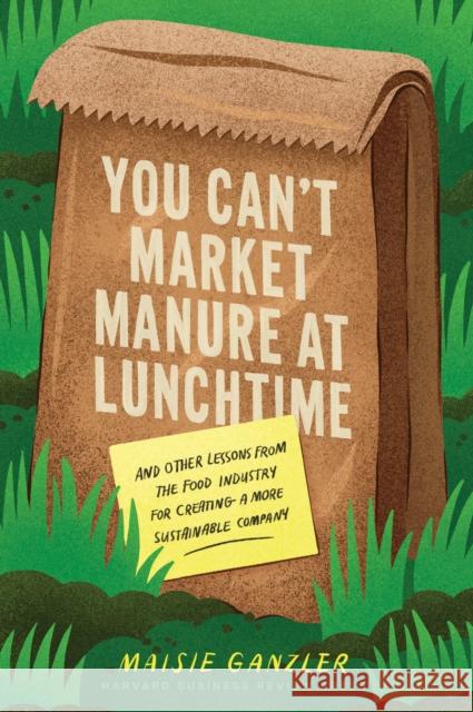 You Can't Market Manure at Lunchtime: And Other Lessons from the Food Industry for Creating a More Sustainable Company Maisie Ganzler 9781647825676 Harvard Business Review Press - książka