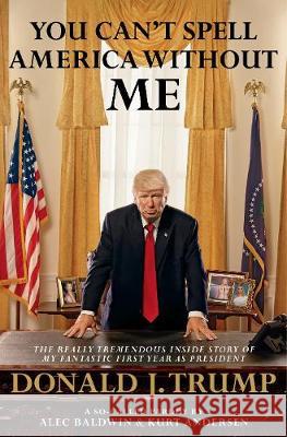 You Can't Spell America Without Me : The Really Tremendous Inside Story of My Fantastic First Year as President Donald J. Trump (A So-Called Parody) Baldwin, Alec|||Andersen, Kurt 9780593079409  - książka