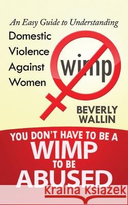You Don't Have to be a Wimp to be Abused: An Easy Guide to Understanding Domestic Violence Against Women Wallin, Beverly a. 9781532849893 Createspace Independent Publishing Platform - książka