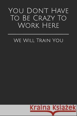 You Don't Have To Be Crazy To Work Here: We Will Train You Journals, Active Imagination 9781973501848 Independently Published - książka
