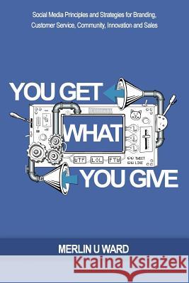 You Get What You Give: Social Media Principles and Strategies for Branding, Customer Service, Community, Innovation and Sales Merlin U. Ward 9781493577439 Createspace - książka