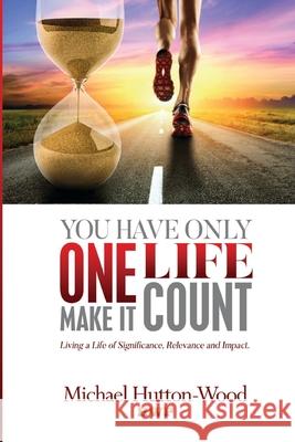 You Have Only One Life; Make It Count!: Living a Life of Significance, Relevance and Impact Michael Hutton-Wood 9781912252107 Hutton-Wood Publications - książka