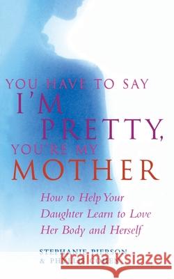 You Have To Say I'm Pretty, You're My Mother : How to Help Your Daughter Learn to Love Her Body and Herself Stephanie Pierson 9780091934941 Ebury Publishing - książka