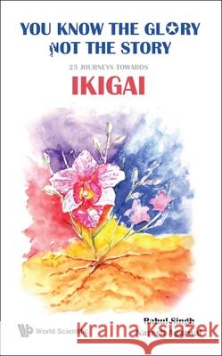 You Know the Glory, Not the Story!: 25 Journeys Towards Ikigai Rahul Singh Naresh Kumar Agarwal 9789811230431 World Scientific Publishing Company - książka