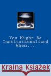 You Might Be Institutionalized When... Jessica Needham 9781495228858 Createspace
