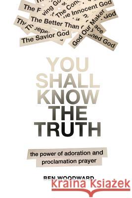 You Shall Know The Truth: The Power Of Adoration And Proclamation Prayer Ben Woodward 9781492225386 Createspace Independent Publishing Platform - książka