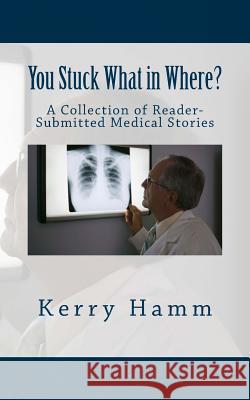You Stuck What in Where?: A Collection of Reader-Submitted Medical Stories Kerry Hamm 9781983871818 Createspace Independent Publishing Platform - książka