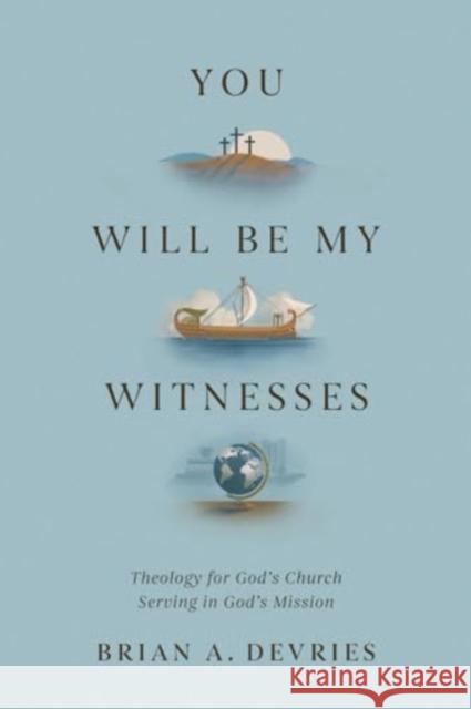 You Will Be My Witnesses: Theology for God's Church Serving in God's Mission Brian A. DeVries 9781433591389 Crossway - książka