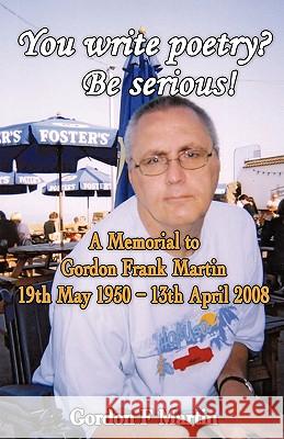 You write poetry? Be serious!: A Memorial to Gordon Frank Martin - 19th May 1950 - 13th April 2008 Martin, Gordon F. 9781440132834 GLOBAL AUTHORS PUBLISHERS - książka