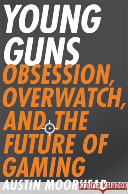 Young Guns: Obsession, Overwatch, and the Future of Gaming Austin Moorhead 9780316421386 Hachette Books - książka