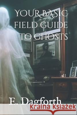 Your Basic Field Guide to Ghosts E Dagforth   9798853662490 Independently Published - książka