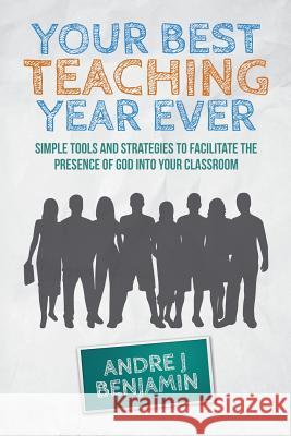 Your Best Teaching Year Ever: A guide to unlocking the miraculous in your classroom Andre J. Benjamin 9781506145563 Createspace Independent Publishing Platform - książka