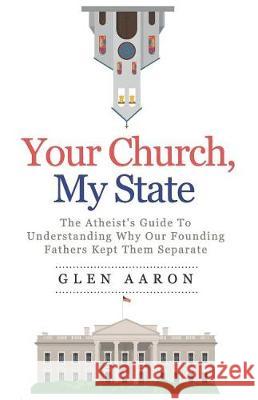 Your Church, My State: The Atheist's Guide to Understanding Why Our Founding Fathers Kept Them Separate Glen Aaron 9781795440813 Independently Published - książka