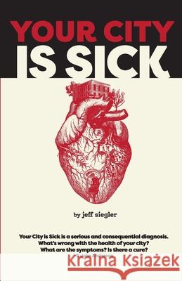Your City is Sick: How we can improve the economic, social, mental and physical health of millions by treating our cities like people. Jeff Siegler 9781312498358 Lulu.com - książka