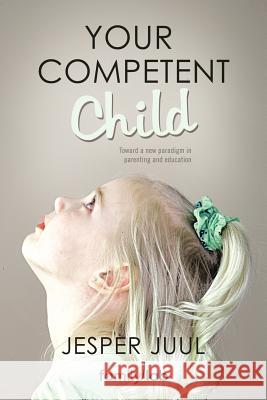 Your Competent Child: Toward a New Paradigm in Parenting and Education Juul, Jesper 9781452538907 Balboa Press International - książka