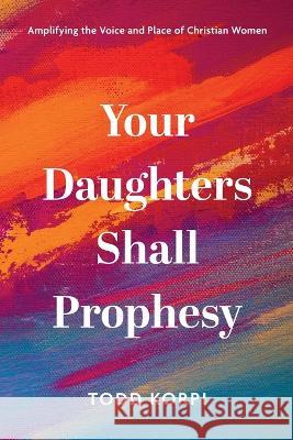 Your Daughters Shall Prophesy: Amplifying the Voice and Place of Christian Women Todd Korpi 9781666747645 Wipf & Stock Publishers - książka