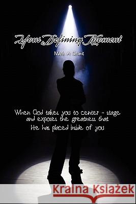 Your Defining Moment: When God Takes You to Center-stage and Exposes the Greatness That He Has Placed Inside of You Mark Grant 9780557461875 Lulu.com - książka