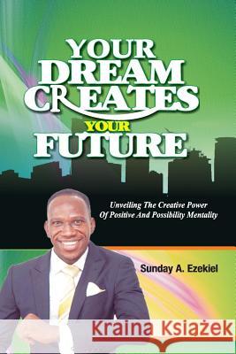 Your Dream Creates Your Future: Unveiling The Creative Power Of Positive And Possibility Mentality Sunday a. Ezekiel 9781718939974 Createspace Independent Publishing Platform - książka